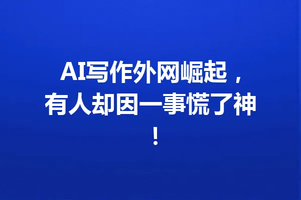 AI写作外网崛起,有人却因一事慌了神! 一