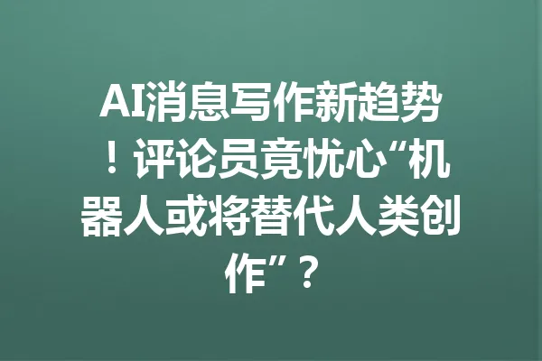 AI消息写作新趋势!评论员竟忧心“机器人或将替代人类创作”? 一