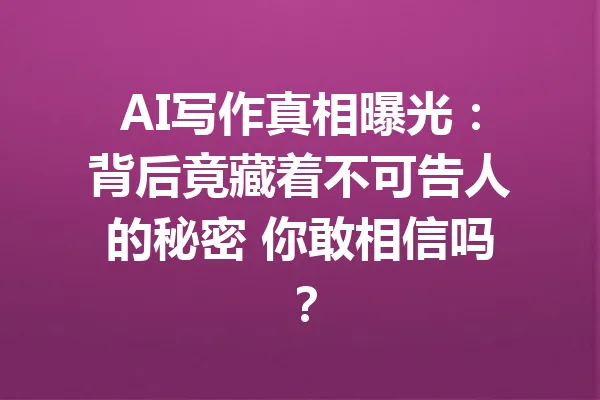 AI写作真相曝光：背后竟藏着不可告人的秘密 你敢相信吗？ 一
