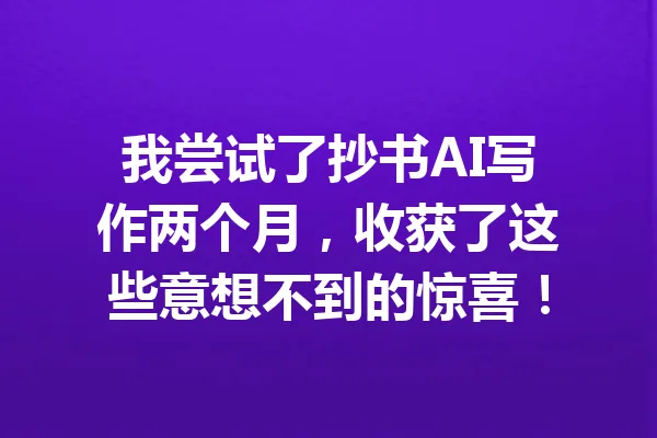 我尝试了抄书AI写作两个月,收获了这些意想不到的惊喜! 一