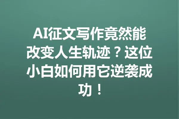 AI征文写作竟然能改变人生轨迹？这位小白如何用它逆袭成功！ 一