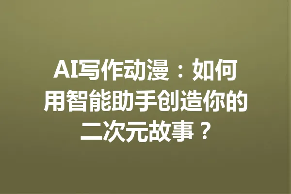 AI写作动漫：如何用智能助手创造你的二次元故事？ 一