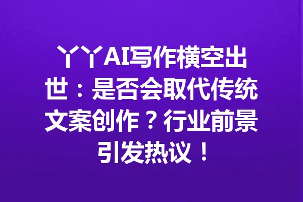 丫丫AI写作横空出世：是否会取代传统文案创作？行业前景引发热议！ 一
