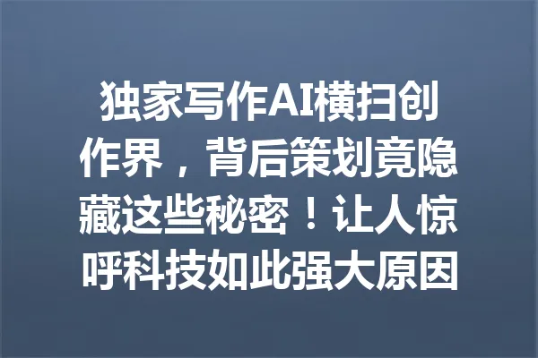 独家写作AI横扫创作界,背后策划竟隐藏这些秘密!让人惊呼科技如此强大原因揭秘 一