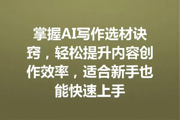 掌握AI写作选材诀窍，轻松提升内容创作效率，适合新手也能快速上手 一