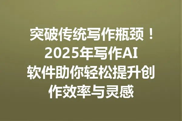 突破传统写作瓶颈！2025年写作AI软件助你轻松提升创作效率与灵感 一