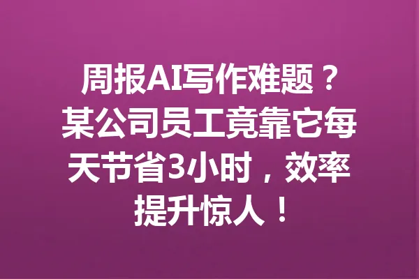 周报AI写作难题?某公司员工竟靠它每天节省3小时,效率提升惊人! 一