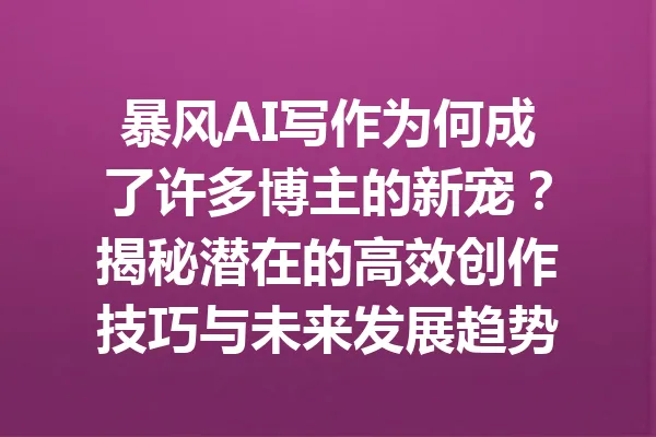 暴风AI写作为何成了许多博主的新宠？揭秘潜在的高效创作技巧与未来发展趋势 一