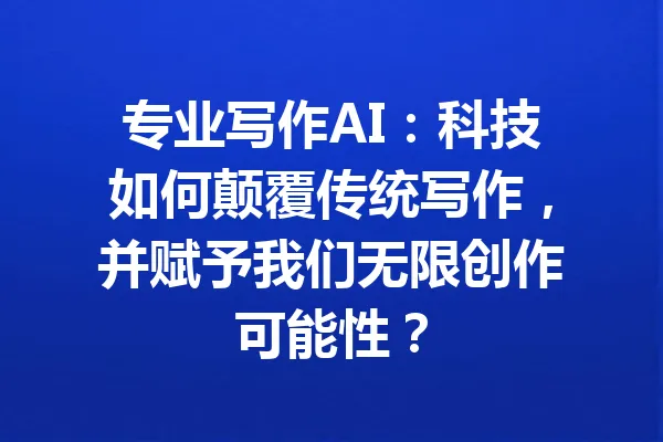 专业写作AI:科技如何颠覆传统写作,并赋予我们无限创作可能性? 一