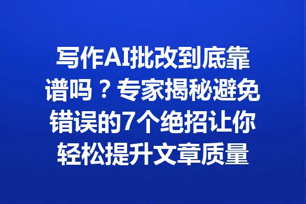 写作AI批改到底靠谱吗?专家揭秘避免错误的7个绝招让你轻松提升文章质量 一
