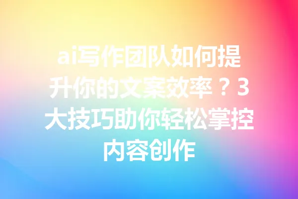 ai写作团队如何提升你的文案效率?3大技巧助你轻松掌控内容创作 一