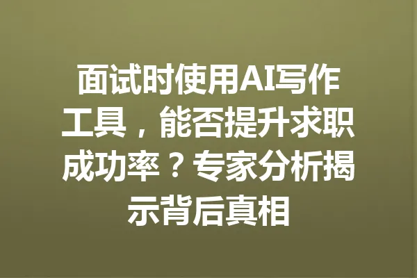 面试时使用AI写作工具，能否提升求职成功率？专家分析揭示背后真相 一