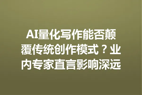 AI量化写作能否颠覆传统创作模式？业内专家直言影响深远 一