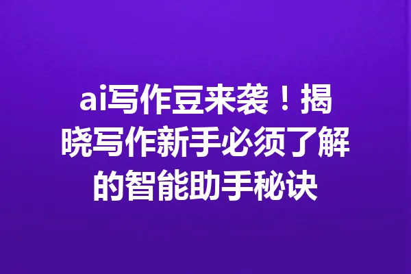 ai写作豆来袭！揭晓写作新手必须了解的智能助手秘诀 一