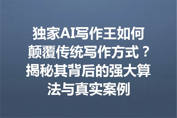 独家AI写作王如何颠覆传统写作方式?揭秘其背后的强大算法与真实案例 一