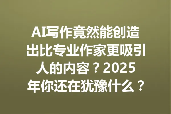 AI写作竟然能创造出比专业作家更吸引人的内容？2025年你还在犹豫什么？ 一