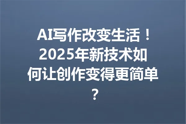 AI写作改变生活！2025年新技术如何让创作变得更简单？ 一
