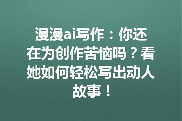 漫漫ai写作：你还在为创作苦恼吗？看她如何轻松写出动人故事！ 一
