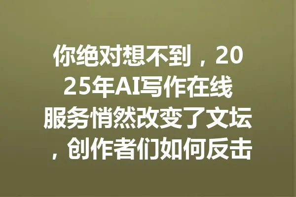 你绝对想不到，2025年AI写作在线服务悄然改变了文坛，创作者们如何反击？ 一