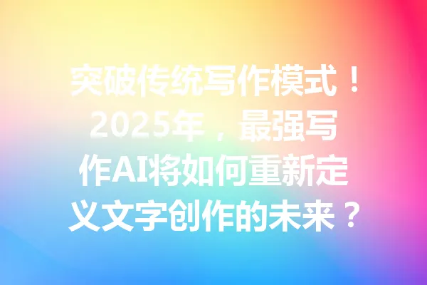 突破传统写作模式!2025年,最强写作AI将如何重新定义文字创作的未来? 一