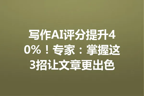 写作AI评分提升40%！专家：掌握这3招让文章更出色 一