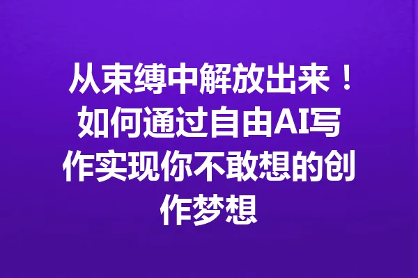 从束缚中解放出来!如何通过自由AI写作实现你不敢想的创作梦想 一