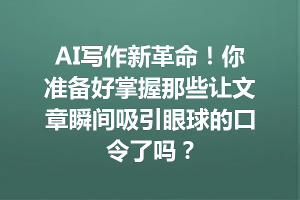 AI写作新革命！你准备好掌握那些让文章瞬间吸引眼球的口令了吗？ 一