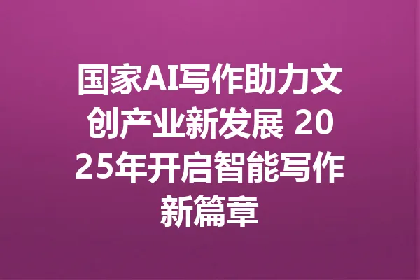 国家AI写作助力文创产业新发展 2025年开启智能写作新篇章 一