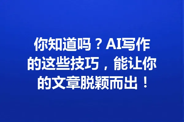 你知道吗?AI写作的这些技巧,能让你的文章脱颖而出! 一