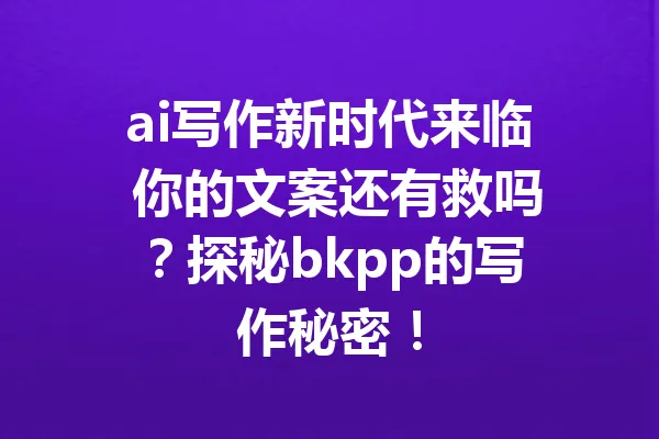 ai写作新时代来临 你的文案还有救吗？探秘bkpp的写作秘密！ 一
