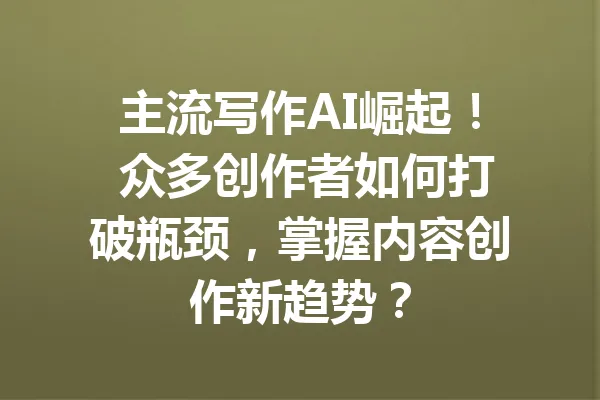 主流写作AI崛起！ 众多创作者如何打破瓶颈，掌握内容创作新趋势？ 一