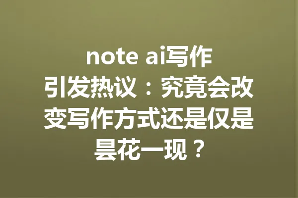 note ai写作引发热议:究竟会改变写作方式还是仅是昙花一现? 一