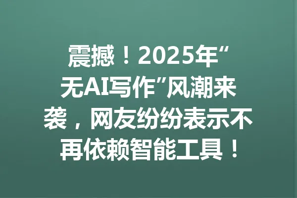 震撼!2025年“无AI写作”风潮来袭,网友纷纷表示不再依赖智能工具! 一