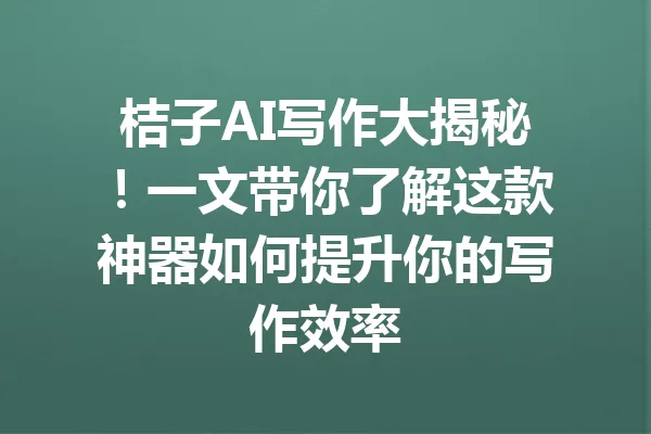 桔子AI写作大揭秘！一文带你了解这款神器如何提升你的写作效率 一