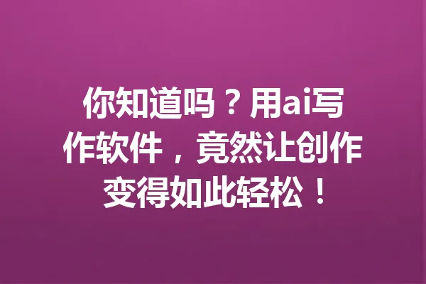 你知道吗？用ai写作软件，竟然让创作变得如此轻松！ 一