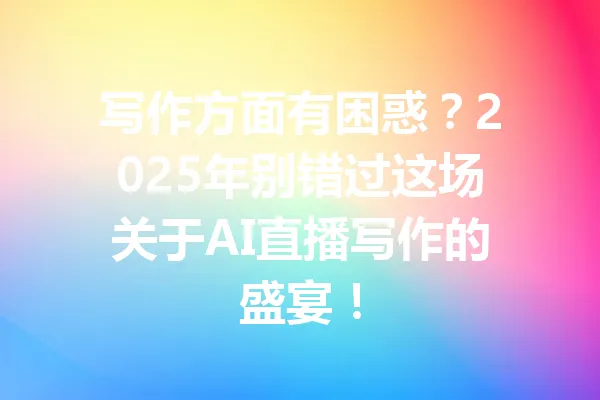写作方面有困惑？2025年别错过这场关于AI直播写作的盛宴！ 一