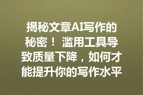 揭秘文章AI写作的秘密！ 滥用工具导致质量下降，如何才能提升你的写作水平？ 一