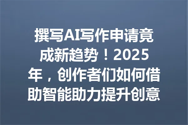 撰写AI写作申请竟成新趋势!2025年,创作者们如何借助智能助力提升创意与效率? 一