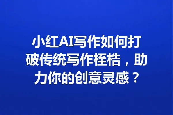 小红AI写作如何打破传统写作桎梏，助力你的创意灵感？ 一