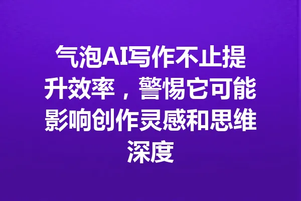 气泡AI写作不止提升效率,警惕它可能影响创作灵感和思维深度 一