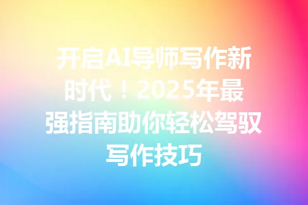 开启AI导师写作新时代！2025年最强指南助你轻松驾驭写作技巧 一
