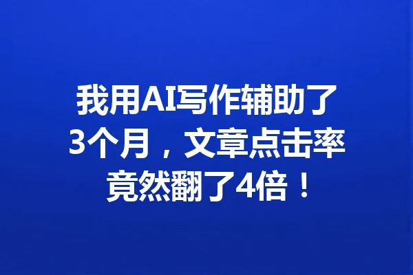 我用AI写作辅助了3个月，文章点击率竟然翻了4倍！ 一