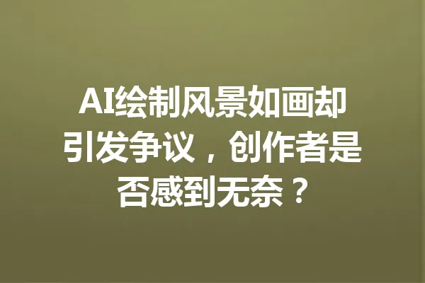 AI绘制风景如画却引发争议,创作者是否感到无奈? 一