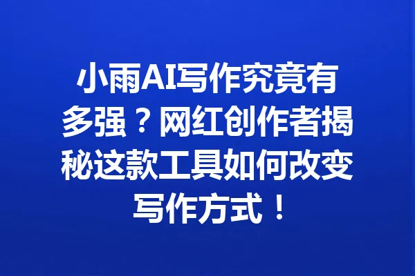 小雨AI写作究竟有多强？网红创作者揭秘这款工具如何改变写作方式！ 一