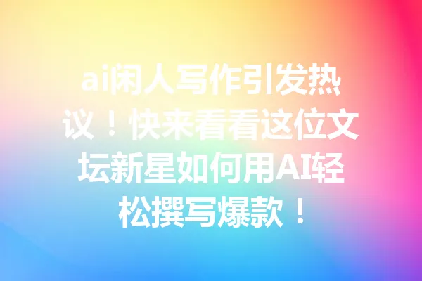 ai闲人写作引发热议！快来看看这位文坛新星如何用AI轻松撰写爆款！ 一