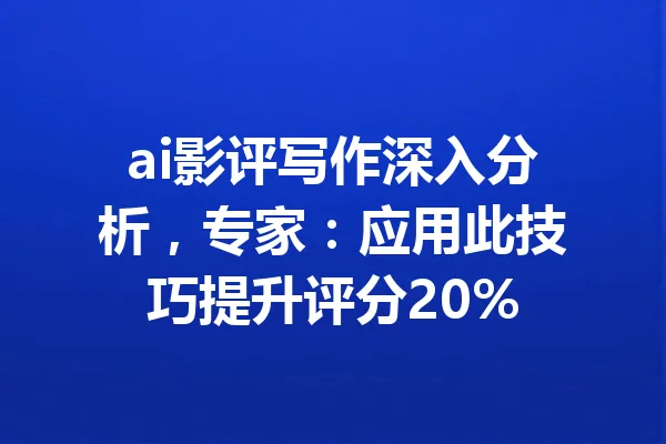 ai影评写作深入分析，专家：应用此技巧提升评分20% 一