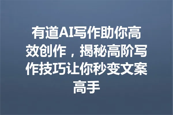 有道AI写作助你高效创作,揭秘高阶写作技巧让你秒变文案高手 一