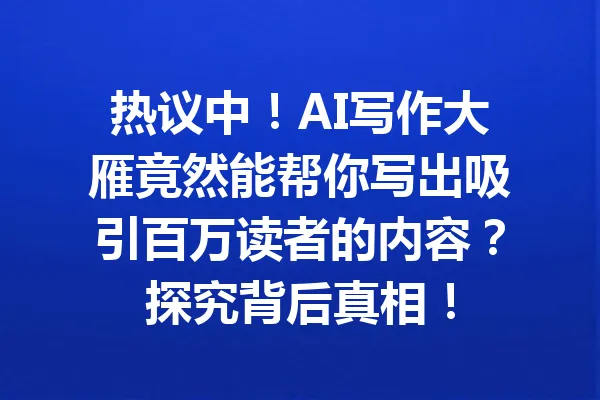 热议中！AI写作大雁竟然能帮你写出吸引百万读者的内容？探究背后真相！ 一