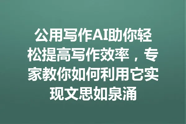 公用写作AI助你轻松提高写作效率，专家教你如何利用它实现文思如泉涌 一