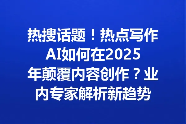 热搜话题！热点写作AI如何在2025年颠覆内容创作？业内专家解析新趋势 一